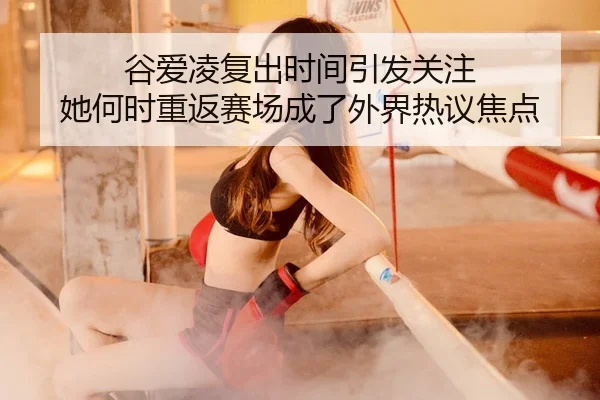 谷爱凌复出时间引发关注 她何时重返赛场成了外界热议焦点
