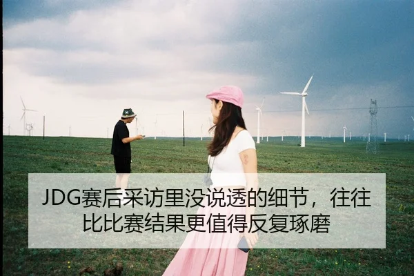 JDG赛后采访里没说透的细节，往往比比赛结果更值得反复琢磨