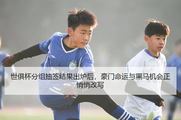 世俱杯分组抽签结果出炉后，豪门命运与黑马机会正悄悄改写
