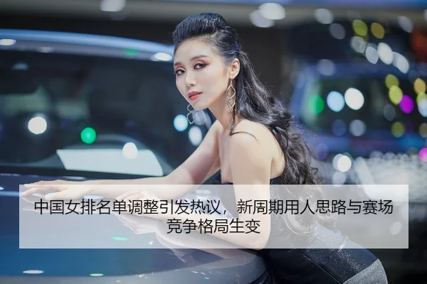 zhong-guo-nv-pai-ming-dan-tiao-zheng-yin-fa-re-yi-xin-zhou-qi-yong-ren-si-lu-yu-sai-chang-jing-zheng-ge-ju-sheng-bian-2-831.jpg