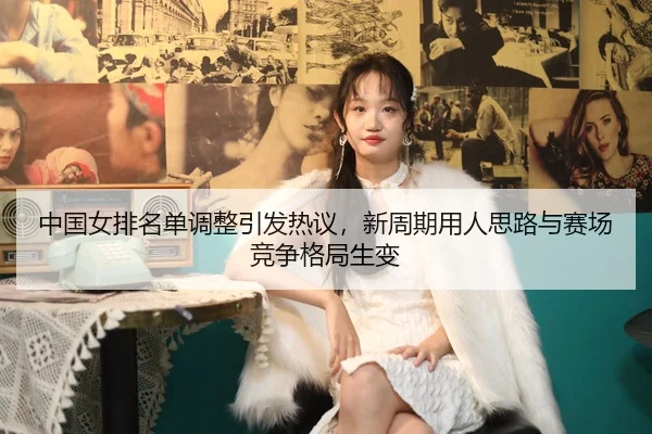 中国女排名单调整引发热议，新周期用人思路与赛场竞争格局生变