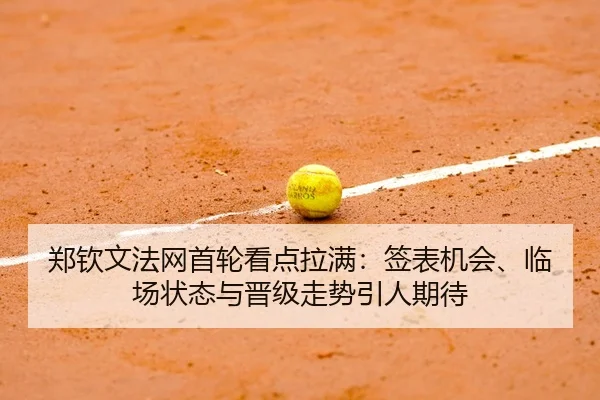 郑钦文法网首轮看点拉满：签表机会、临场状态与晋级走势引人期待